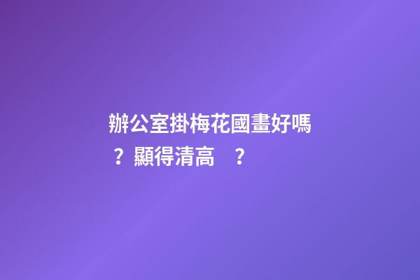 辦公室掛梅花國畫好嗎？顯得清高？